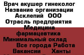 Врач акушер-гинеколог › Название организации ­ Асклепий, ООО › Отрасль предприятия ­ Медицина, фармацевтика › Минимальный оклад ­ 35 000 - Все города Работа » Вакансии   . Ханты-Мансийский,Белоярский г.